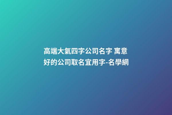 高端大氣四字公司名字 寓意好的公司取名宜用字-名學網-第1張-公司起名-玄機派